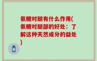 氨糖对腿有什么作用(氨糖对腿部的好处：了解这种天然成分的益处)