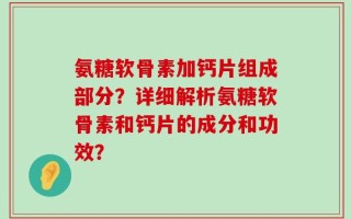 氨糖软骨素加钙片组成部分？详细解析氨糖软骨素和钙片的成分和功效？