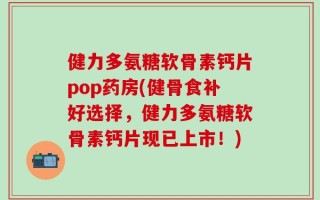 健力多氨糖软骨素钙片pop药房(健骨食补好选择，健力多氨糖软骨素钙片现已上市！)