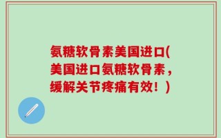 氨糖软骨素美国进口(美国进口氨糖软骨素，缓解关节疼痛有效！)