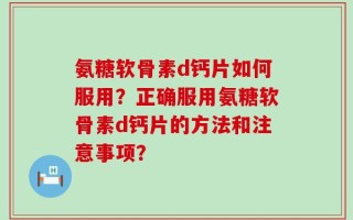 氨糖软骨素d钙片如何服用？正确服用氨糖软骨素d钙片的方法和注意事项？