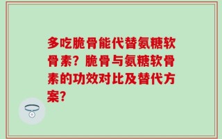 多吃脆骨能代替氨糖软骨素？脆骨与氨糖软骨素的功效对比及替代方案？
