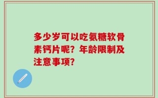 多少岁可以吃氨糖软骨素钙片呢？年龄限制及注意事项？