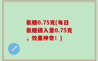 氨糖0.75克(每日氨糖摄入量0.75克，效果神奇！)