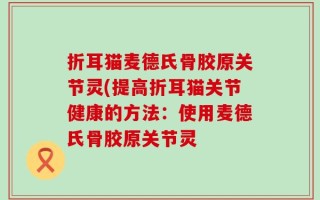折耳猫麦德氏骨胶原关节灵(提高折耳猫关节健康的方法：使用麦德氏骨胶原关节灵