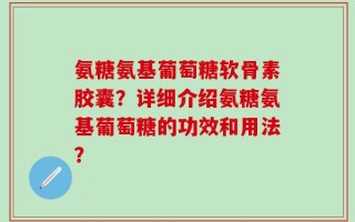 氨糖氨基葡萄糖软骨素胶囊？详细介绍氨糖氨基葡萄糖的功效和用法？