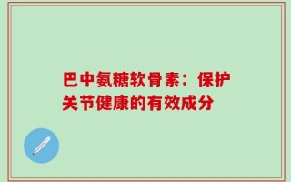 巴中氨糖软骨素：保护关节健康的有效成分