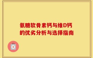 氨糖软骨素钙与维D钙的优劣分析与选择指南