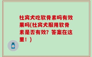 杜宾犬吃软骨素吗有效果吗(杜宾犬服用软骨素是否有效？答案在这里！)
