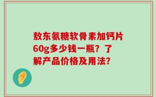 敖东氨糖软骨素加钙片60g多少钱一瓶？了解产品价格及用法？