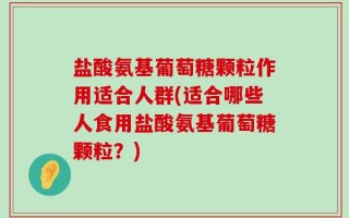 盐酸氨基葡萄糖颗粒作用适合人群(适合哪些人食用盐酸氨基葡萄糖颗粒？)