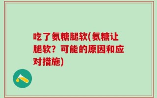 吃了氨糖腿软(氨糖让腿软？可能的原因和应对措施)