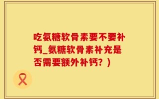 吃氨糖软骨素要不要补钙_氨糖软骨素补充是否需要额外补钙？)