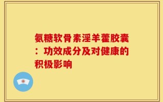 氨糖软骨素淫羊藿胶囊：功效成分及对健康的积极影响