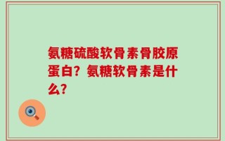 氨糖硫酸软骨素骨胶原蛋白？氨糖软骨素是什么？
