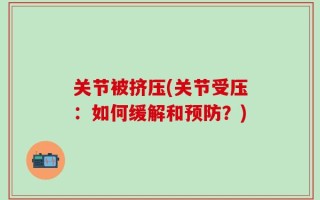 关节被挤压(关节受压：如何缓解和预防？)