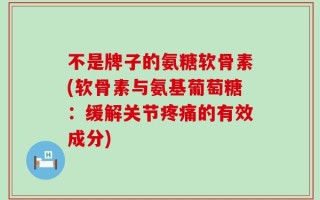 不是牌子的氨糖软骨素(软骨素与氨基葡萄糖：缓解关节疼痛的有效成分)