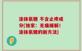 涂抹氨糖 不含止疼成分(独家：无痛缓解！涂抹氨糖的新方法)