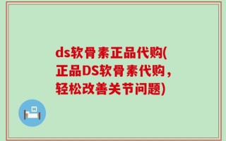 ds软骨素正品代购(正品DS软骨素代购，轻松改善关节问题)