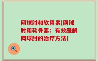 网球肘和软骨素(网球肘和软骨素：有效缓解网球肘的治疗方法)