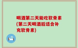 喝酒第二天能吃软骨素(第二天喝酒后适合补充软骨素)