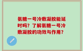 氨糖一号冷敷凝胶能延时吗？了解氨糖一号冷敷凝胶的功效与作用？