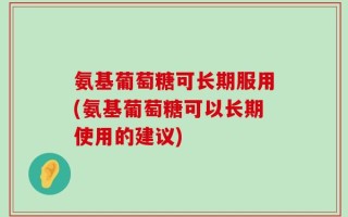 氨基葡萄糖可长期服用(氨基葡萄糖可以长期使用的建议)