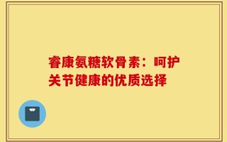 睿康氨糖软骨素：呵护关节健康的优质选择