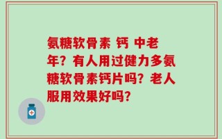 氨糖软骨素 钙 中老年？有人用过健力多氨糖软骨素钙片吗？老人服用效果好吗？