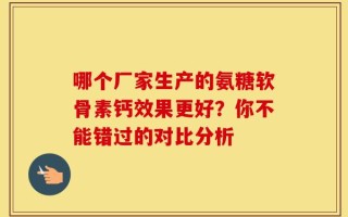 哪个厂家生产的氨糖软骨素钙效果更好？你不能错过的对比分析