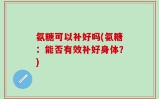 氨糖可以补好吗(氨糖：能否有效补好身体？)