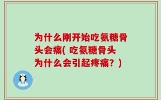 为什么刚开始吃氨糖骨头会痛( 吃氨糖骨头为什么会引起疼痛？)