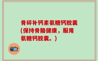 骨碎补钙素氨糖钙胶囊(保持骨骼健康，服用氨糖钙胶囊。)