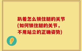 趴着怎么锁住腿的关节(如何锁住腿的关节，不用站立的正确姿势)