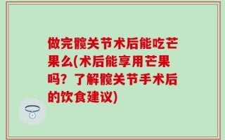 做完髋关节术后能吃芒果么(术后能享用芒果吗？了解髋关节手术后的饮食建议)