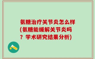氨糖治疗关节炎怎么样(氨糖能缓解关节炎吗？学术研究结果分析)