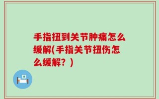 手指扭到关节肿痛怎么缓解(手指关节扭伤怎么缓解？)