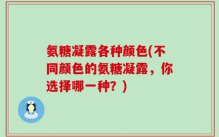 氨糖凝露各种颜色(不同颜色的氨糖凝露，你选择哪一种？)