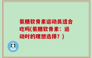 氨糖软骨素运动员适合吃吗(氨糖软骨素：运动时的理想选择？)