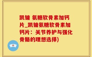凯镛 氨糖软骨素加钙片_凯镛氨糖软骨素加钙片：关节养护与强化骨骼的理想选择)