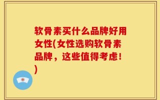软骨素买什么品牌好用女性(女性选购软骨素品牌，这些值得考虑！)