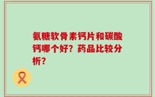 氨糖软骨素钙片和碳酸钙哪个好？药品比较分析？