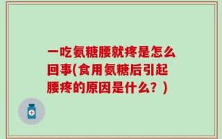 一吃氨糖腰就疼是怎么回事(食用氨糖后引起腰疼的原因是什么？)