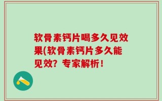 软骨素钙片喝多久见效果(软骨素钙片多久能见效？专家解析！