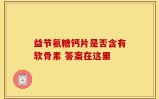 益节氨糖钙片是否含有软骨素 答案在这里