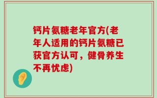 钙片氨糖老年官方(老年人适用的钙片氨糖已获官方认可，健骨养生不再忧虑)