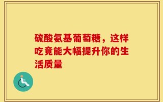 硫酸氨基葡萄糖，这样吃竟能大幅提升你的生活质量