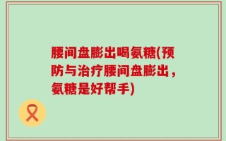 腰间盘膨出喝氨糖(预防与治疗腰间盘膨出，氨糖是好帮手)