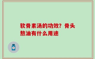 软骨素汤的功效？骨头熬油有什么用途