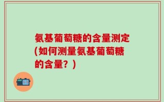 氨基葡萄糖的含量测定(如何测量氨基葡萄糖的含量？)